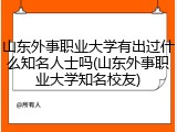山东外事职业大学有出过什么知名人士吗(山东外事职业大学知名校友)
