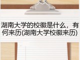 湖南大学的校徽是什么，有何来历(湖南大学校徽来历)
