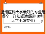 温州医科大学最好的专业是哪个，详细阐述(温州医科大学王牌专业)