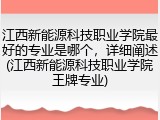 江西新能源科技职业学院最好的专业是哪个，详细阐述(江西新能源科技职业学院王牌专业)