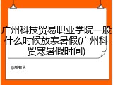广州科技贸易职业学院一般什么时候放寒暑假(广州科贸寒暑假时间)