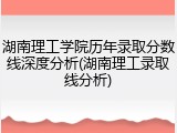 湖南理工学院历年录取分数线深度分析(湖南理工录取线分析)