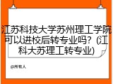 江苏科技大学苏州理工学院可以进校后转专业吗？(江科大苏理工转专业)