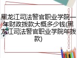 黑龙江司法警官职业学院一年财政拨款大概多少钱(黑龙江司法警官职业学院年拨款)