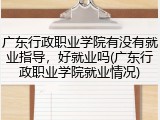 广东行政职业学院有没有就业指导，好就业吗(广东行政职业学院就业情况)