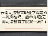 云南司法警官职业学院是双一流高校吗，简单介绍(云南司法警官学院双一流？)