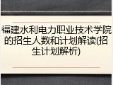 福建水利电力职业技术学院的招生人数和计划解读(招生计划解析)