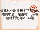 福建林业职业技术学院mba如何申请，是否有mba(福建林职院有MBA吗)