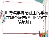 四川传媒学院是哪里的学校，在哪个城市(四川传媒学院地址)