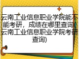 云南工业信息职业学院能不能考研，成绩在哪里查询(云南工业信息职业学院考研查询)