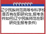 辽宁民族师范高等专科学校是否有在职研究生,报考条件如何(辽宁民族师范在职研究生报考条件)