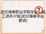 武汉海事职业学院毕业一般工资多少钱(武汉海事毕业薪资)