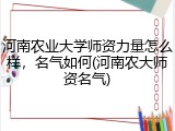 河南农业大学师资力量怎么样，名气如何(河南农大师资名气)