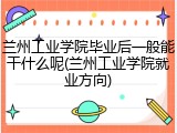 兰州工业学院毕业后一般能干什么呢(兰州工业学院就业方向)