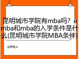 昆明城市学院有mba吗？emba和mba的入学条件是什么(昆明城市学院MBA条件)