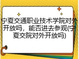 宁夏交通职业技术学院对外开放吗，能否进去参观(宁夏交院对外开放吗)