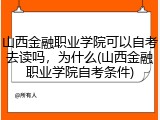 山西金融职业学院可以自考去读吗，为什么(山西金融职业学院自考条件)