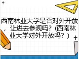 西南林业大学是否对外开放，让进去参观吗？(西南林业大学对外开放吗？)