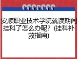 安顺职业技术学院就读期间挂科了怎么办呢？(挂科补救指南)