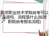 哈密职业技术学院自考可以去读吗，流程是什么(哈密职院自考报名流程)