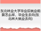 东北林业大学毕业后就业前景怎么样，毕业生去向(东北林大就业去向)