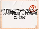 安阳职业技术学院高考需多少分能录取呢(安阳职院录取分数线)