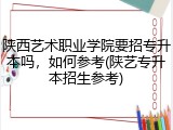 陕西艺术职业学院要招专升本吗，如何参考(陕艺专升本招生参考)