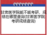 甘肃医学院能不能考研，成绩在哪里查询(甘肃医学院考研成绩查询)