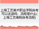 上海工艺美术职业学院自考可以去读吗，流程是什么(上海工艺美院自考流程)
