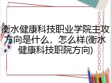 衡水健康科技职业学院主攻方向是什么，怎么样(衡水健康科技职院方向)