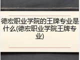 德宏职业学院的王牌专业是什么(德宏职业学院王牌专业)