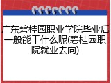 广东碧桂园职业学院毕业后一般能干什么呢(碧桂园职院就业去向)