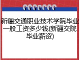 新疆交通职业技术学院毕业一般工资多少钱(新疆交院毕业薪资)