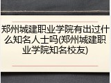 郑州城建职业学院有出过什么知名人士吗(郑州城建职业学院知名校友)