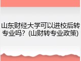 山东财经大学可以进校后转专业吗？(山财转专业政策)