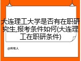 大连理工大学是否有在职研究生,报考条件如何(大连理工在职研条件)