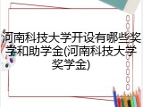 河南科技大学开设有哪些奖学和助学金(河南科技大学奖学金)