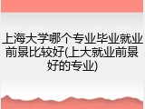 上海大学哪个专业毕业就业前景比较好(上大就业前景好的专业)