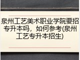 泉州工艺美术职业学院要招专升本吗，如何参考(泉州工艺专升本招生)