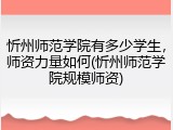 忻州师范学院有多少学生，师资力量如何(忻州师范学院规模师资)