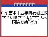 广东艺术职业学院有哪些奖学金和助学金呢(广东艺术职院奖助学金)