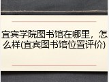 宜宾学院图书馆在哪里，怎么样(宜宾图书馆位置评价)