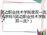 延边职业技术学院是双一流大学吗?(延边职业技术学院双一流？)