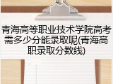 青海高等职业技术学院高考需多少分能录取呢(青海高职录取分数线)
