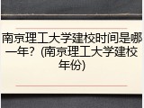 南京理工大学建校时间是哪一年？(南京理工大学建校年份)