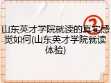 山东英才学院就读的真实感觉如何(山东英才学院就读体验)
