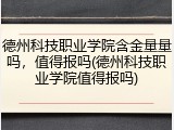 德州科技职业学院含金量量吗，值得报吗(德州科技职业学院值得报吗)