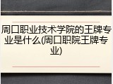 周口职业技术学院的王牌专业是什么(周口职院王牌专业)