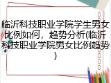 临沂科技职业学院学生男女比例如何，趋势分析(临沂科技职业学院男女比例趋势)