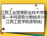 江西工业贸易职业技术学院是一本吗录取分数线多少(江西工贸学院录取线)